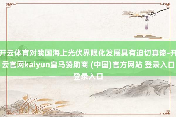 开云体育对我国海上光伏界限化发展具有迫切真谛-开云官网kaiyun皇马赞助商 (中国)官方网站 登录入口