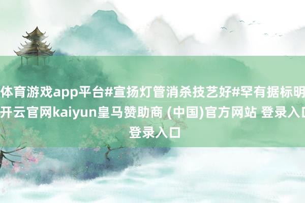 体育游戏app平台#宣扬灯管消杀技艺好#罕有据标明-开云官网kaiyun皇马赞助商 (中国)官方网站 登录入口