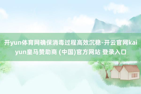 开yun体育网确保消毒过程高效沉稳-开云官网kaiyun皇马赞助商 (中国)官方网站 登录入口