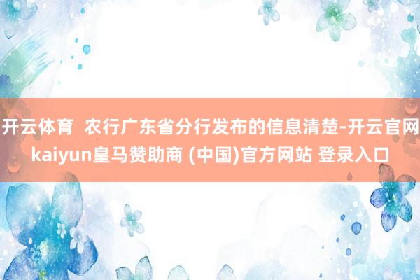 开云体育 农行广东省分行发布的信息清楚-开云官网kaiyun皇马赞助商 (中国)官方网站 登录入口