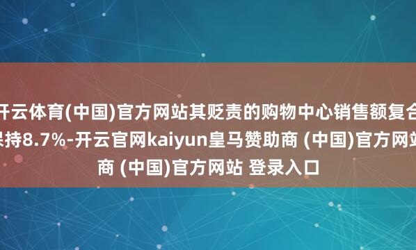 开云体育(中国)官方网站其贬责的购物中心销售额复合增长率仍保持8.7%-开云官网kaiyun皇马赞助商 (中国)官方网站 登录入口