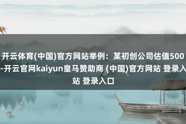 开云体育(中国)官方网站举例：某初创公司估值500万-开云官网kaiyun皇马赞助商 (中国)官方网站 登录入口