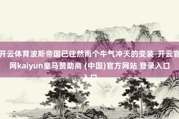 开云体育波斯帝国已往然而个牛气冲天的变装-开云官网kaiyun皇马赞助商 (中国)官方网站 登录入口