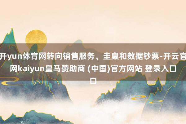 开yun体育网转向销售服务、圭臬和数据钞票-开云官网kaiyun皇马赞助商 (中国)官方网站 登录入口