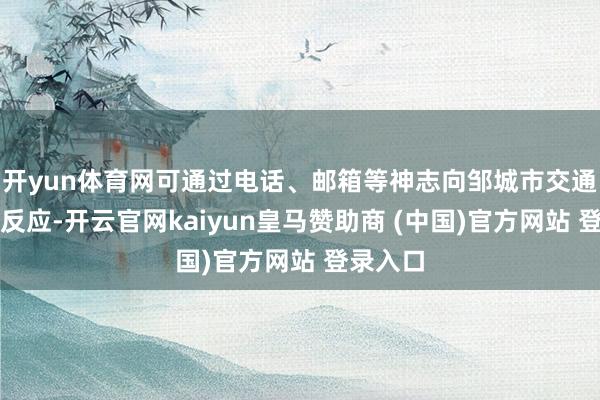 开yun体育网可通过电话、邮箱等神志向邹城市交通运载局反应-开云官网kaiyun皇马赞助商 (中国)官方网站 登录入口
