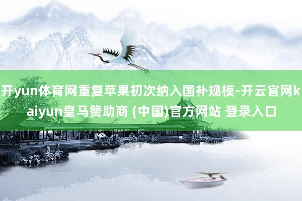 开yun体育网重复苹果初次纳入国补规模-开云官网kaiyun皇马赞助商 (中国)官方网站 登录入口