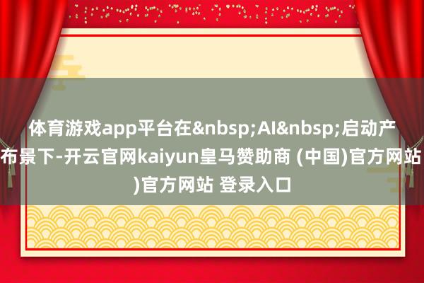体育游戏app平台在&nbsp;AI&nbsp;启动产业变革的布景下-开云官网kaiyun皇马赞助商 (中国)官方网站 登录入口