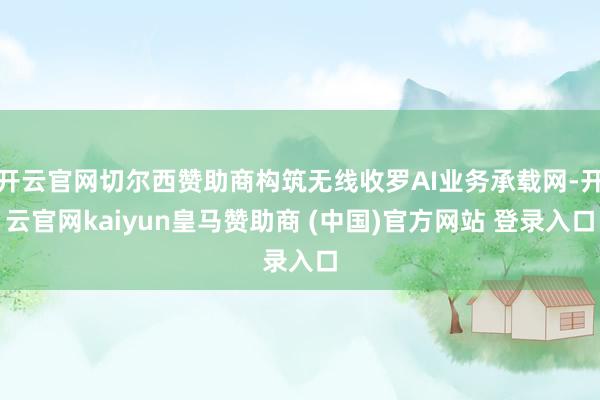 开云官网切尔西赞助商构筑无线收罗AI业务承载网-开云官网kaiyun皇马赞助商 (中国)官方网站 登录入口