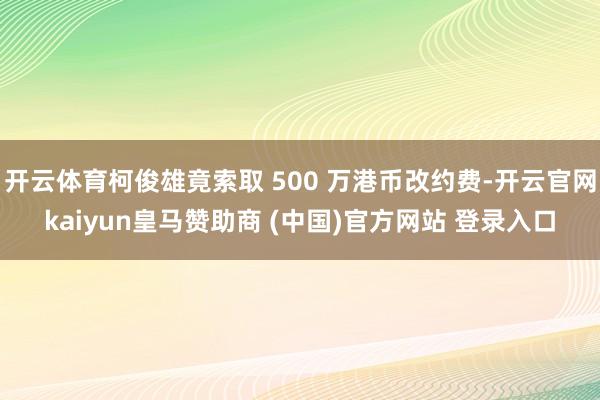 开云体育柯俊雄竟索取 500 万港币改约费-开云官网kaiyun皇马赞助商 (中国)官方网站 登录入口