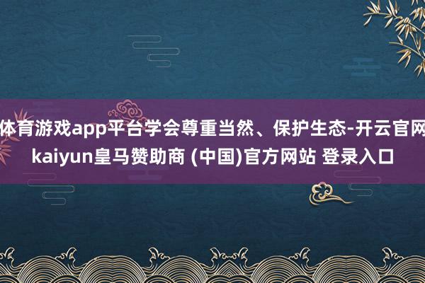 体育游戏app平台学会尊重当然、保护生态-开云官网kaiyun皇马赞助商 (中国)官方网站 登录入口