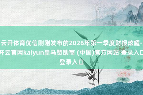 云开体育优信刚刚发布的2026年第一季度财报炫耀-开云官网kaiyun皇马赞助商 (中国)官方网站 登录入口